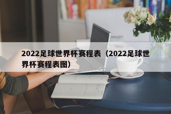 2022足球世界杯赛程表（2022足球世界杯赛程表图）