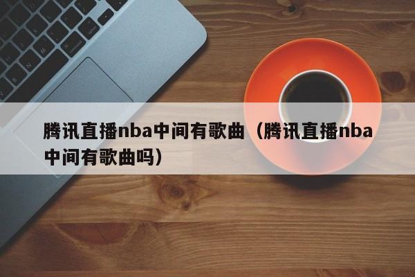 腾讯直播nba中间有歌曲（腾讯直播nba中间有歌曲吗）