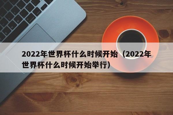 2022年世界杯什么时候开始（2022年世界杯什么时候开始举行）