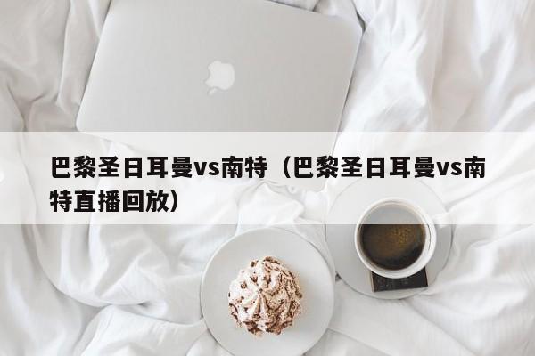 巴黎圣日耳曼vs南特（巴黎圣日耳曼vs南特直播回放）