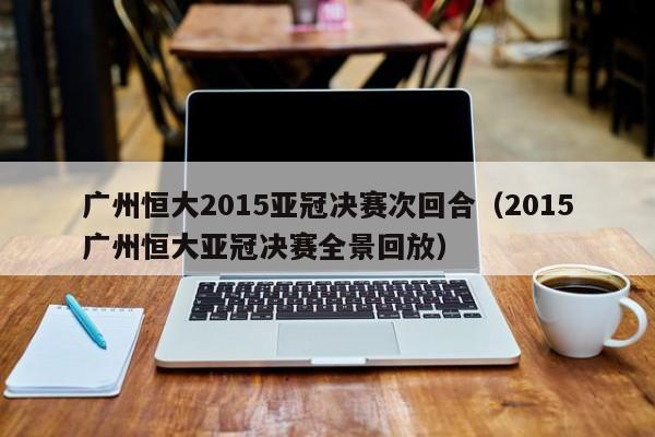 广州恒大2015亚冠决赛次回合（2015广州恒大亚冠决赛全景回放）