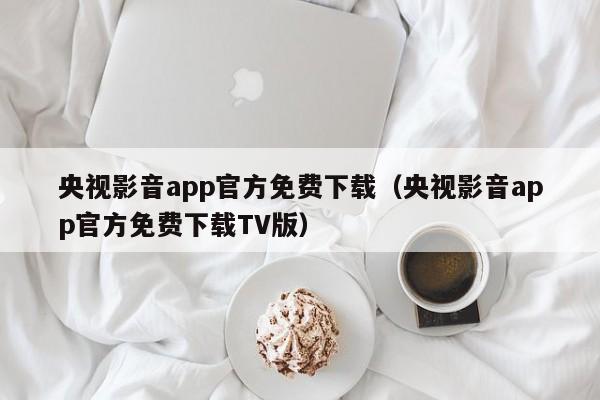 央视影音app官方免费下载（央视影音app官方免费下载TV版）