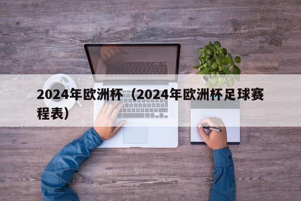 2024年欧洲杯（2024年欧洲杯足球赛程表）