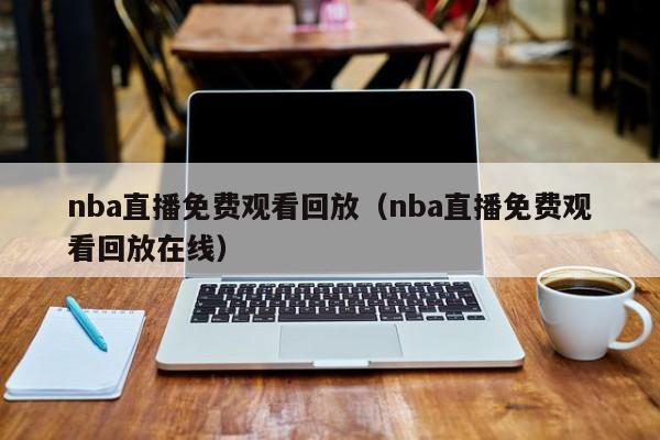 nba直播免费观看回放（nba直播免费观看回放在线）