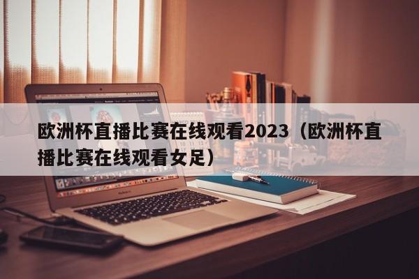 欧洲杯直播比赛在线观看2023（欧洲杯直播比赛在线观看女足）