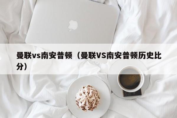 曼联vs南安普顿（曼联VS南安普顿历史比分）