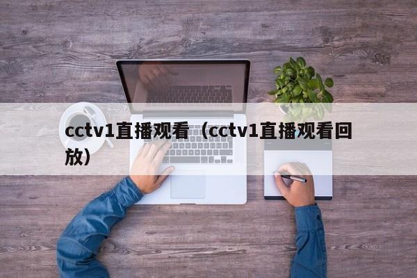 cctv1直播观看（cctv1直播观看回放）