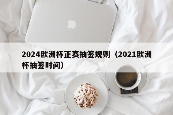 2024欧洲杯正赛抽签规则（2021欧洲杯抽签时间）