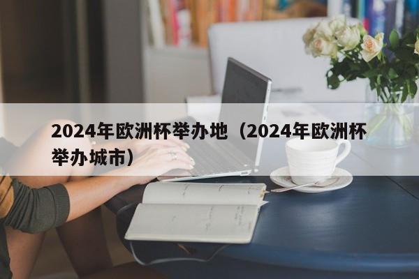 2024年欧洲杯举办地（2024年欧洲杯举办城市）