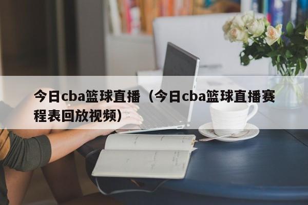 今日cba篮球直播（今日cba篮球直播赛程表回放视频）