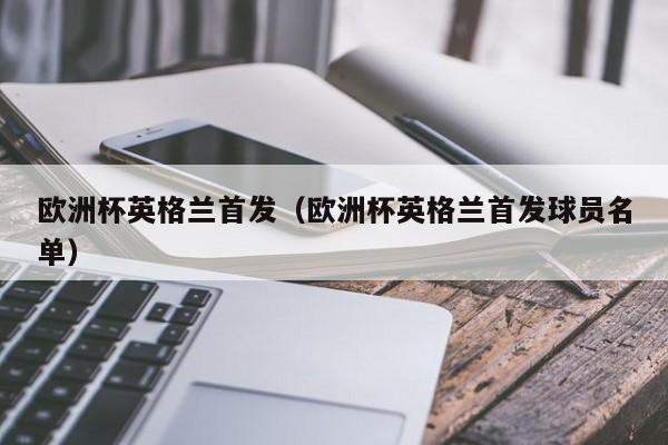 欧洲杯英格兰首发（欧洲杯英格兰首发球员名单）