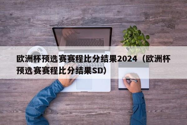 欧洲杯预选赛赛程比分结果2024（欧洲杯预选赛赛程比分结果SD）