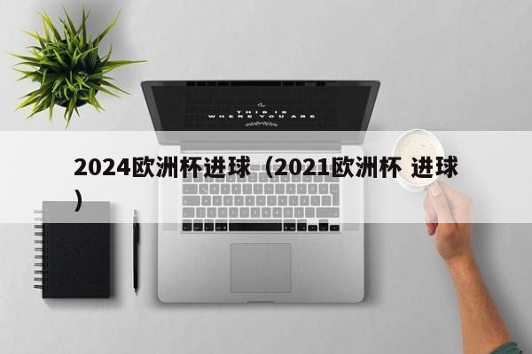 2024欧洲杯进球（2021欧洲杯 进球）