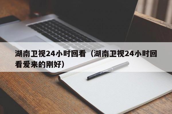 湖南卫视24小时回看（湖南卫视24小时回看爱来的刚好）