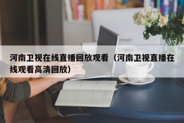 河南卫视在线直播回放观看（河南卫视直播在线观看高清回放）