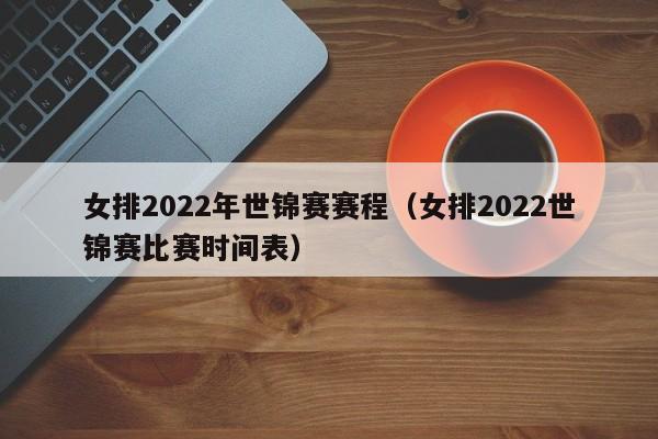 女排2022年世锦赛赛程（女排2022世锦赛比赛时间表）