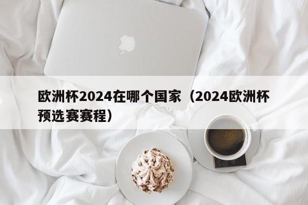 欧洲杯2024在哪个国家（2024欧洲杯预选赛赛程）