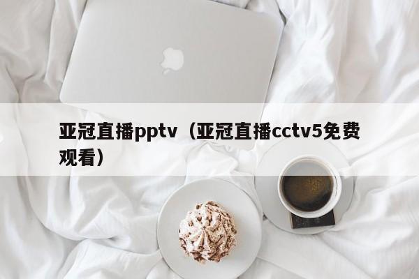 亚冠直播pptv（亚冠直播cctv5免费观看）