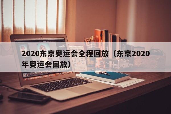 2020东京奥运会全程回放（东京2020年奥运会回放）