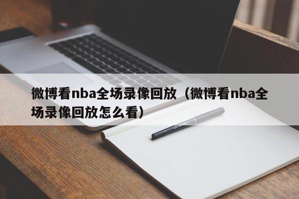 微博看nba全场录像回放（微博看nba全场录像回放怎么看）