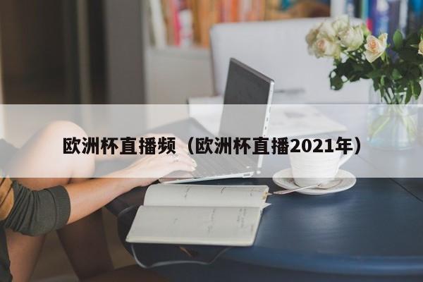 欧洲杯直播频（欧洲杯直播2021年）