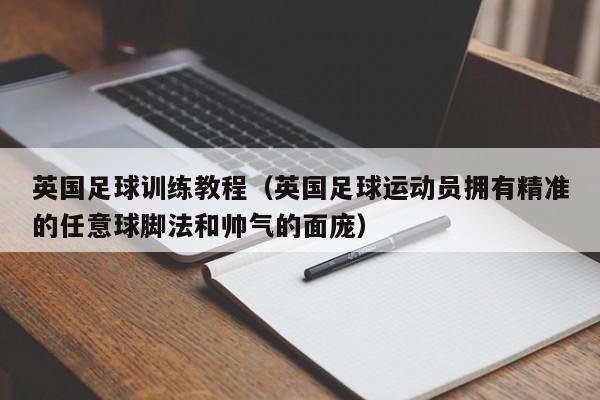 英国足球训练教程（英国足球运动员拥有精准的任意球脚法和帅气的面庞）