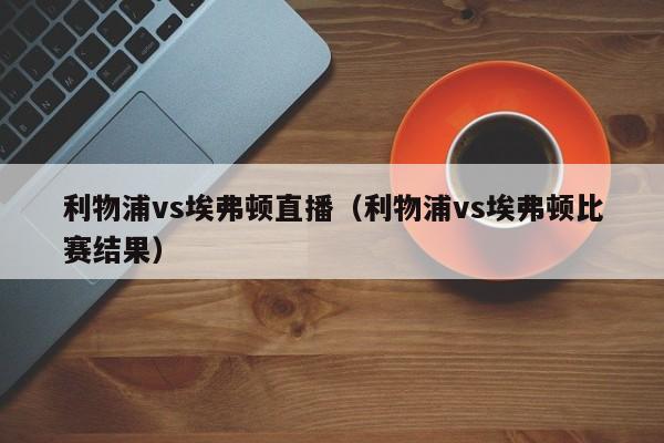 利物浦vs埃弗顿直播（利物浦vs埃弗顿比赛结果）