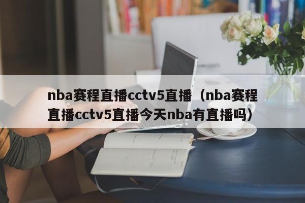 nba赛程直播cctv5直播（nba赛程直播cctv5直播今天nba有直播吗）