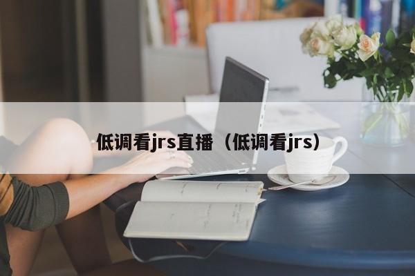 低调看jrs直播（低调看jrs）