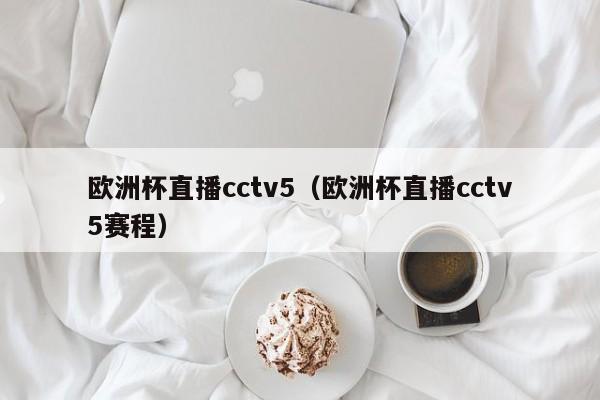 欧洲杯直播cctv5（欧洲杯直播cctv5赛程）