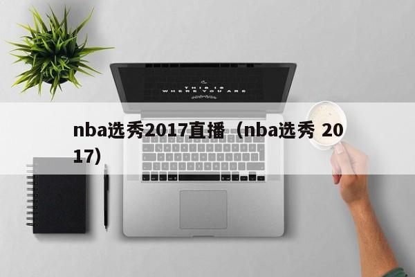 nba选秀2017直播（nba选秀 2017）