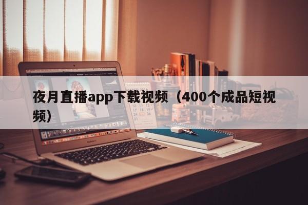 夜月直播app下载视频（400个成品短视频）