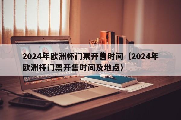 2024年欧洲杯门票开售时间（2024年欧洲杯门票开售时间及地点）