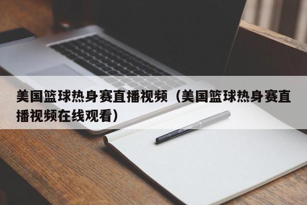 美国篮球热身赛直播视频（美国篮球热身赛直播视频在线观看）