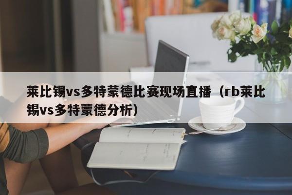 莱比锡vs多特蒙德比赛现场直播（rb莱比锡vs多特蒙德分析）