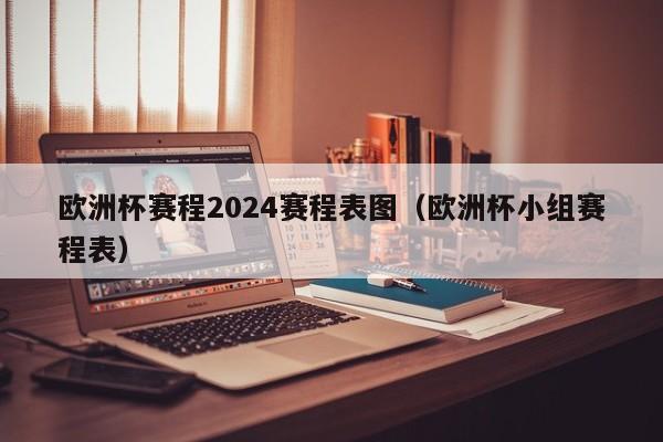 欧洲杯赛程2024赛程表图（欧洲杯小组赛程表）