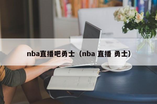 nba直播吧勇士（nba 直播 勇士）