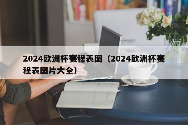 2024欧洲杯赛程表图（2024欧洲杯赛程表图片大全）