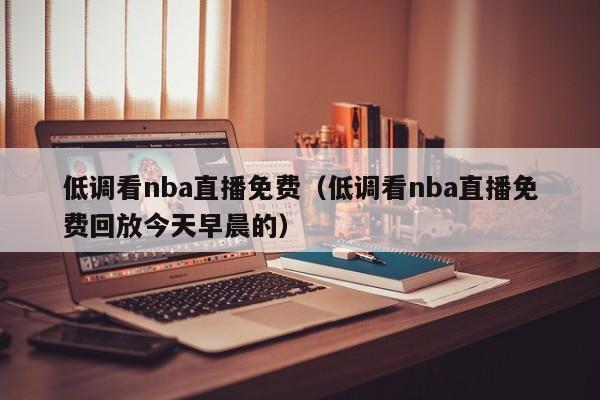 低调看nba直播免费（低调看nba直播免费回放今天早晨的）