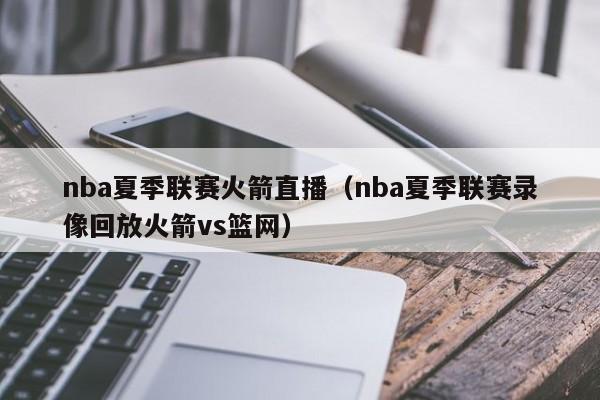 nba夏季联赛火箭直播（nba夏季联赛录像回放火箭vs篮网）