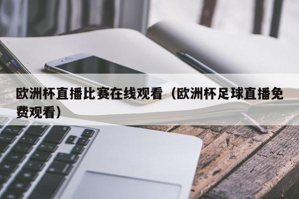 欧洲杯直播比赛在线观看（欧洲杯足球直播免费观看）