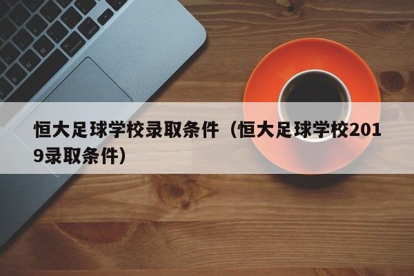 恒大足球学校录取条件（恒大足球学校2019录取条件）