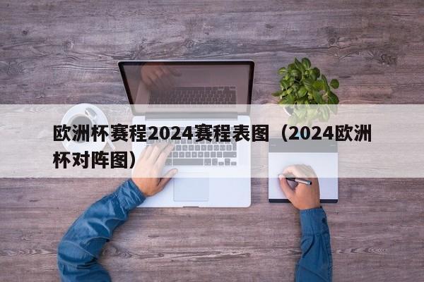 欧洲杯赛程2024赛程表图（2024欧洲杯对阵图）