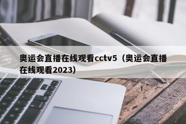 奥运会直播在线观看cctv5（奥运会直播在线观看2023）