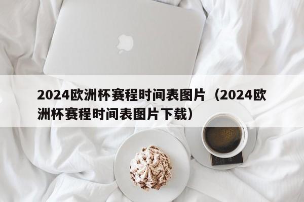 2024欧洲杯赛程时间表图片（2024欧洲杯赛程时间表图片下载）