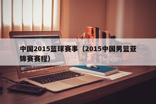 中国2015篮球赛事（2015中国男篮亚锦赛赛程）