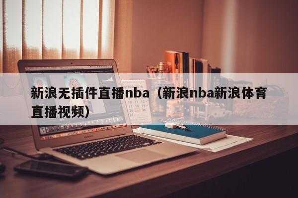 新浪无插件直播nba（新浪nba新浪体育直播视频）