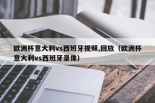 欧洲杯意大利vs西班牙视频,回放（欧洲杯意大利vs西班牙录像）