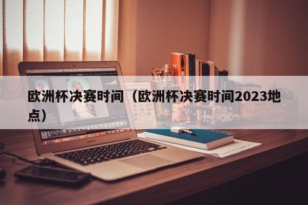 欧洲杯决赛时间（欧洲杯决赛时间2023地点）