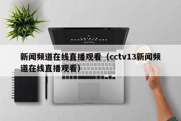 新闻频道在线直播观看（cctv13新闻频道在线直播观看）